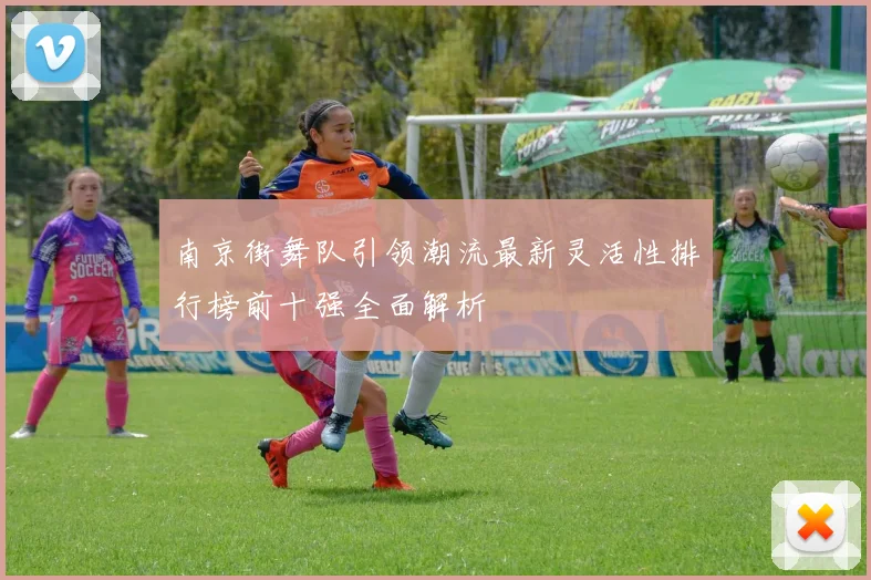 南京街舞队引领潮流最新灵活性排行榜前十强全面解析