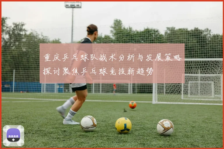 重庆乒乓球队战术分析与发展策略探讨聚焦乒乓球竞技新趋势
