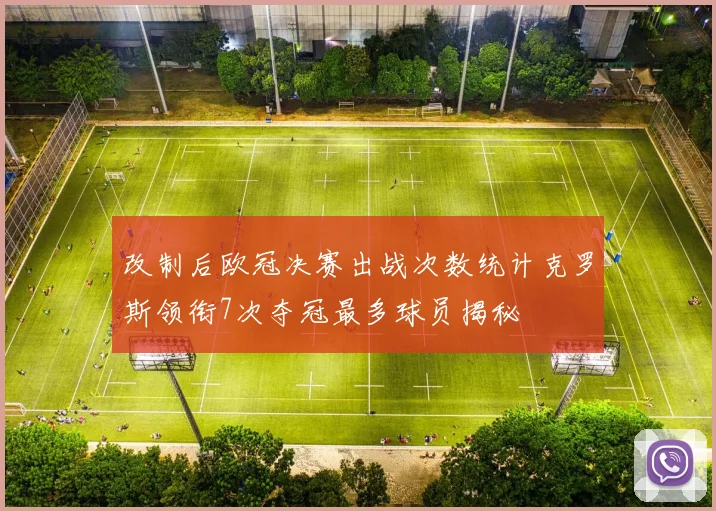改制后欧冠决赛出战次数统计克罗斯领衔7次夺冠最多球员揭秘
