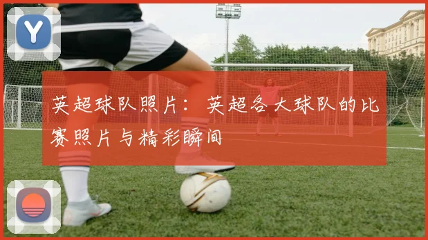 英超球队照片：英超各大球队的比赛照片与精彩瞬间