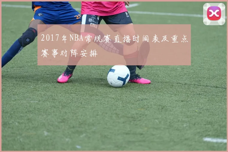 2017年NBA常规赛直播时间表及重点赛事对阵安排